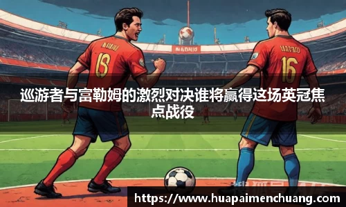 巡游者与富勒姆的激烈对决谁将赢得这场英冠焦点战役