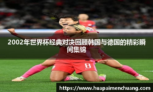 2002年世界杯经典对决回顾韩国与德国的精彩瞬间集锦